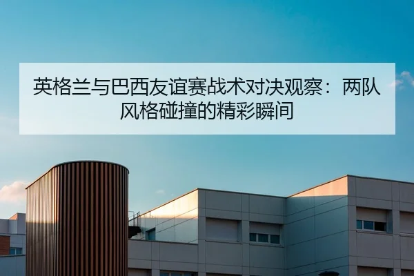 英格兰与巴西友谊赛战术对决观察：两队风格碰撞的精彩瞬间